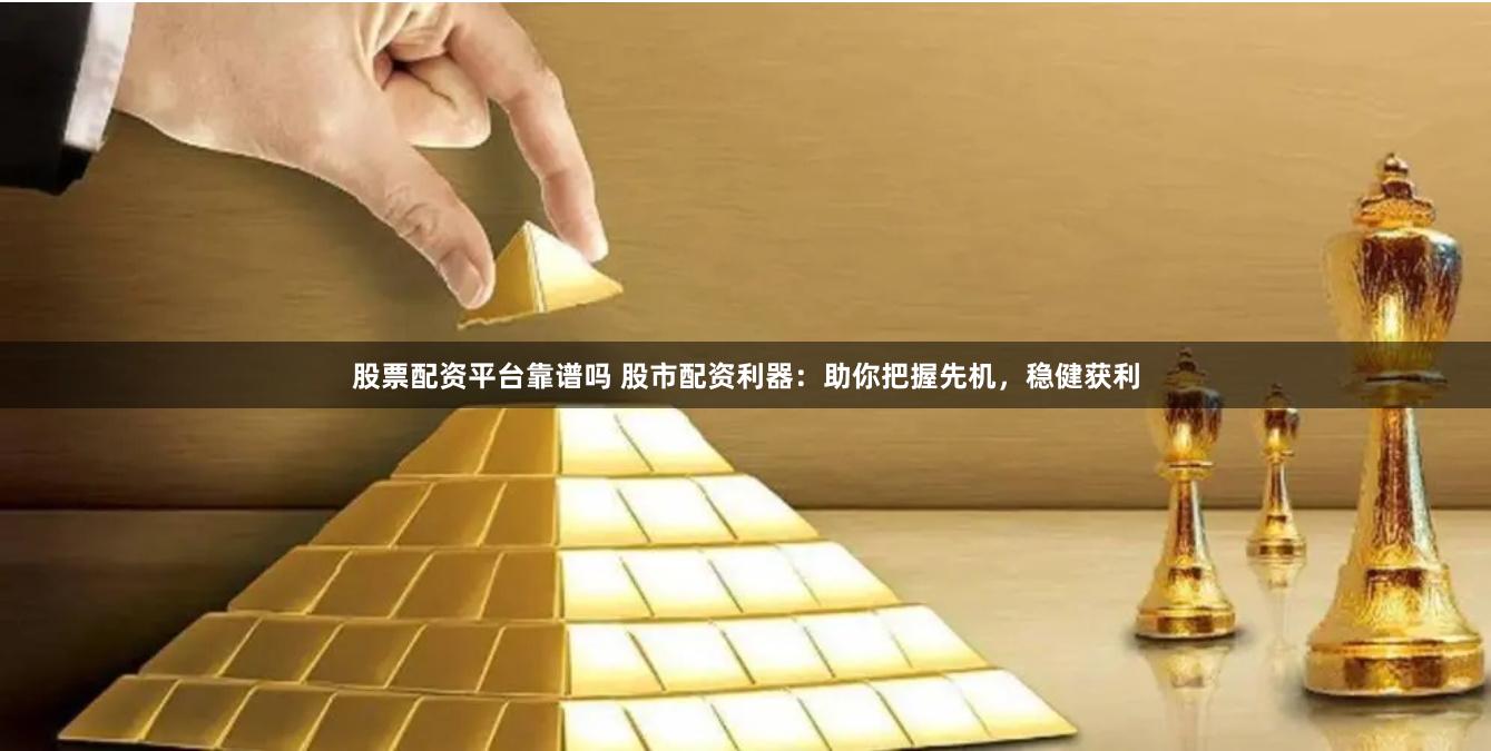 股票配资平台靠谱吗 股市配资利器：助你把握先机，稳健获利