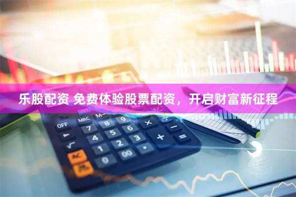 乐股配资 免费体验股票配资，开启财富新征程