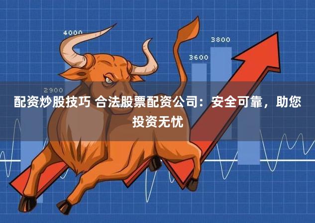 配资炒股技巧 合法股票配资公司：安全可靠，助您投资无忧