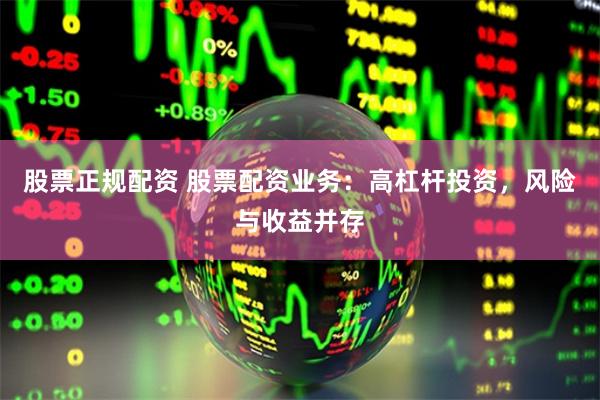 股票正规配资 股票配资业务：高杠杆投资，风险与收益并存