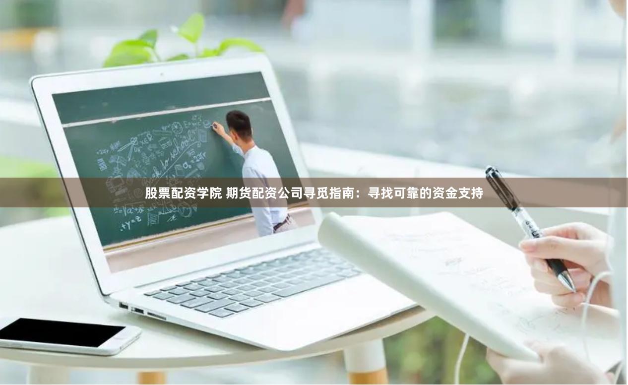 股票配资学院 期货配资公司寻觅指南:寻找可靠的资金支持