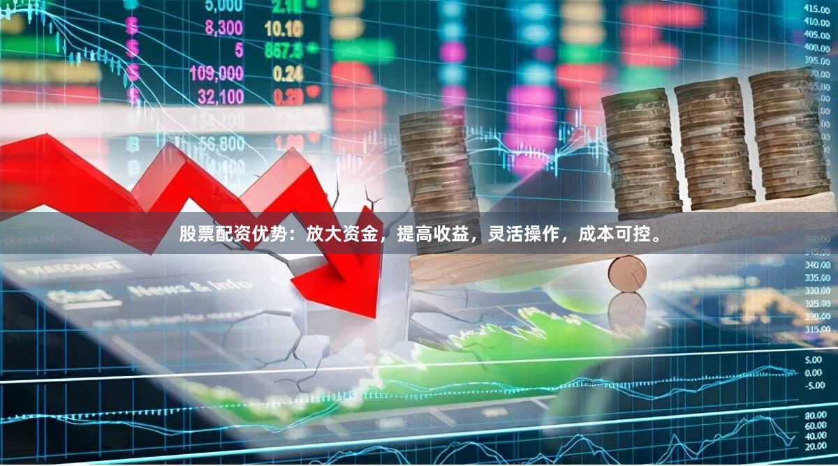 股票配资优势：放大资金，提高收益，灵活操作，成本可控。