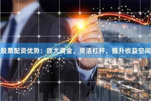股票配资优势：放大资金，灵活杠杆，提升收益空间