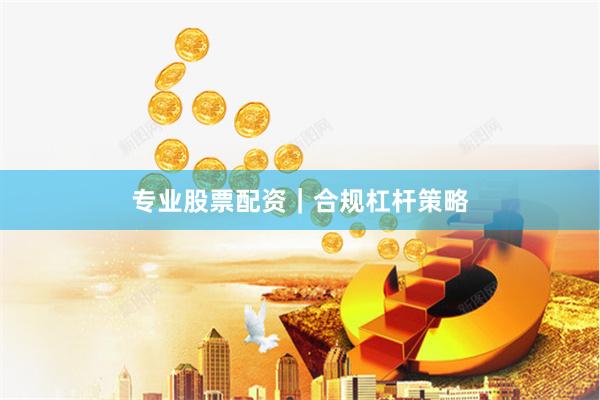 专业股票配资｜合规杠杆策略