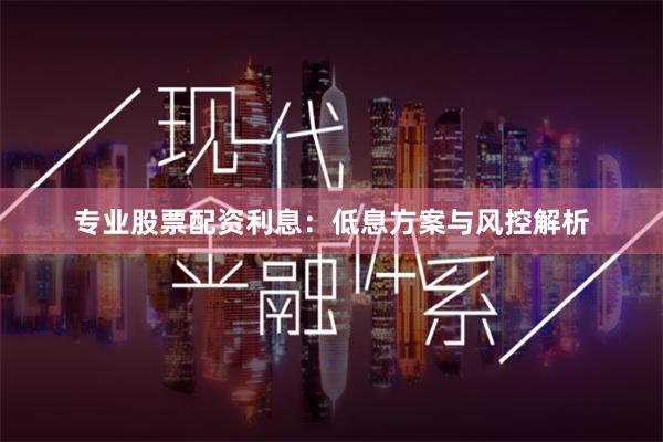 专业股票配资利息：低息方案与风控解析